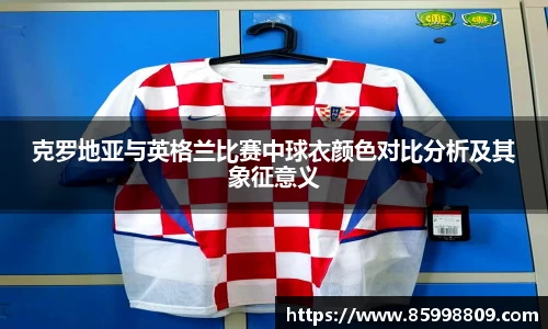 克罗地亚与英格兰比赛中球衣颜色对比分析及其象征意义