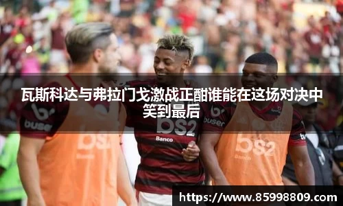 瓦斯科达与弗拉门戈激战正酣谁能在这场对决中笑到最后