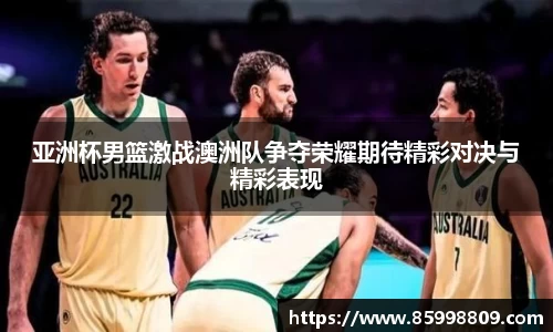 亚洲杯男篮激战澳洲队争夺荣耀期待精彩对决与精彩表现
