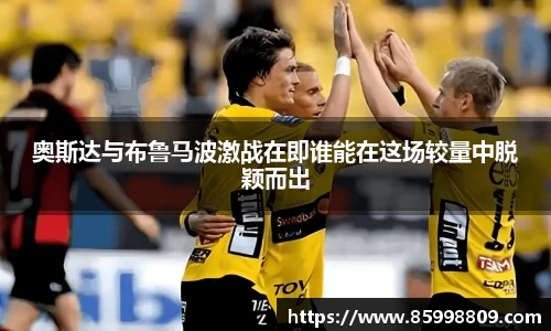 奥斯达与布鲁马波激战在即谁能在这场较量中脱颖而出