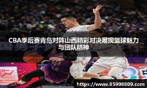CBA季后赛青岛对阵山西精彩对决展现篮球魅力与团队精神